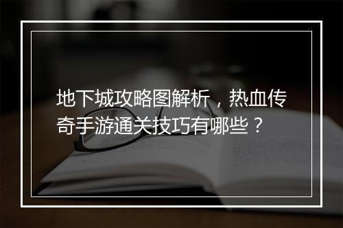 地下城攻略图解析，热血传奇手游通关技巧有哪些？