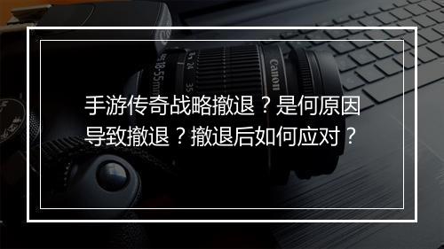手游传奇战略撤退？是何原因导致撤退？撤退后如何应对？