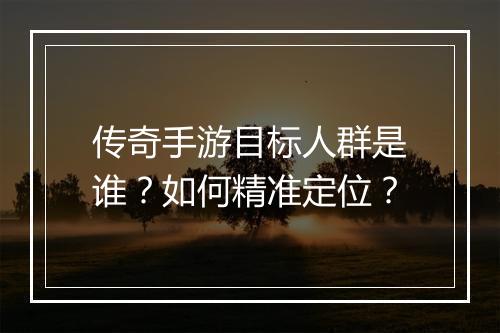 传奇手游目标人群是谁？如何精准定位？