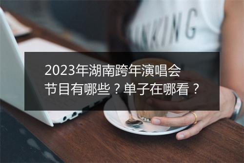 2023年湖南跨年演唱会节目有哪些？单子在哪看？