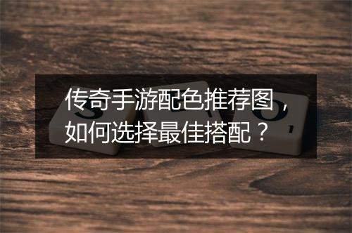 传奇手游配色推荐图，如何选择最佳搭配？