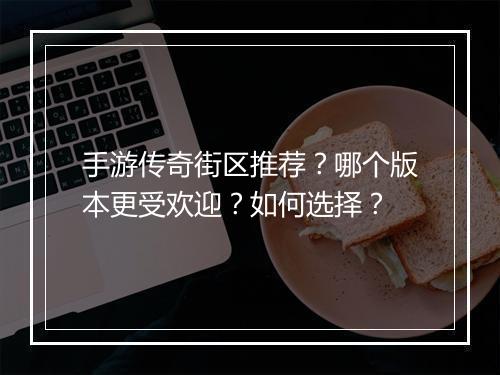 手游传奇街区推荐？哪个版本更受欢迎？如何选择？
