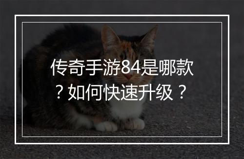 传奇手游84是哪款？如何快速升级？