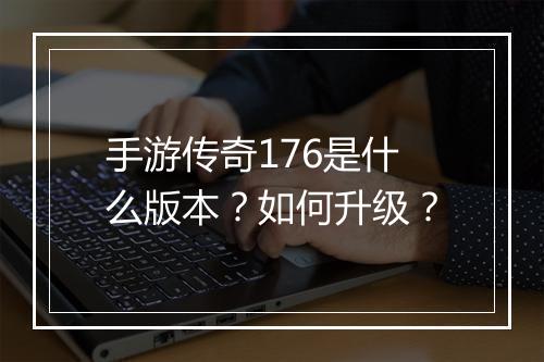 手游传奇176是什么版本？如何升级？
