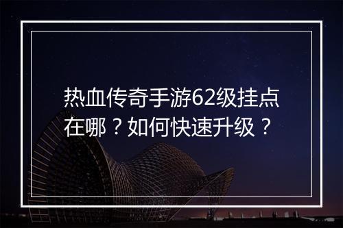 热血传奇手游62级挂点在哪？如何快速升级？