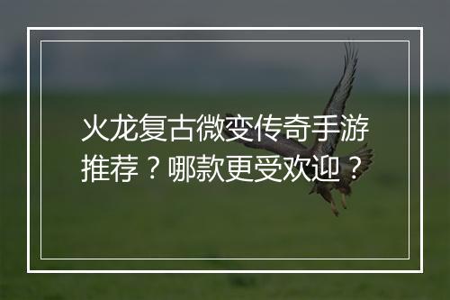 火龙复古微变传奇手游推荐？哪款更受欢迎？