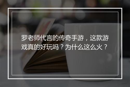 罗老师代言的传奇手游，这款游戏真的好玩吗？为什么这么火？