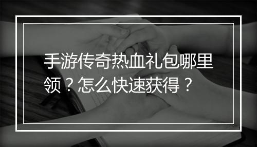 手游传奇热血礼包哪里领？怎么快速获得？