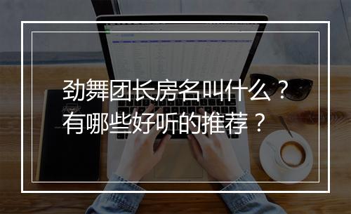 劲舞团长房名叫什么？有哪些好听的推荐？