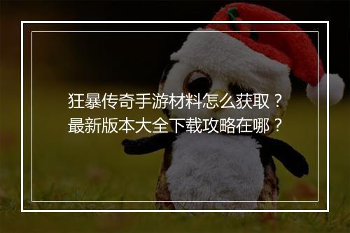 狂暴传奇手游材料怎么获取？最新版本大全下载攻略在哪？