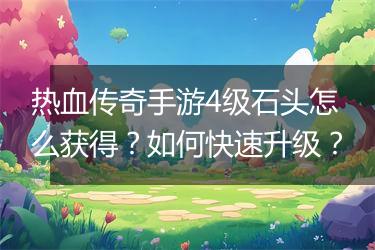 热血传奇手游4级石头怎么获得？如何快速升级？