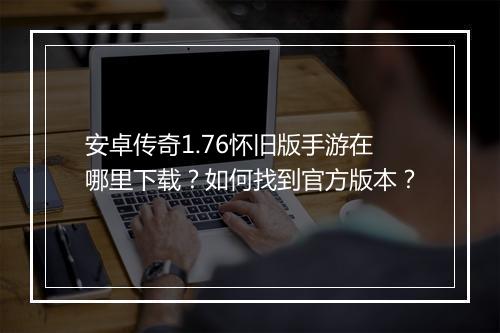 安卓传奇1.76怀旧版手游在哪里下载？如何找到官方版本？