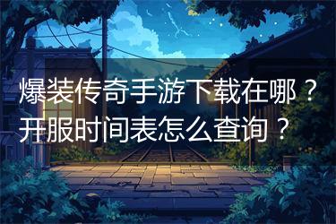 爆装传奇手游下载在哪？开服时间表怎么查询？