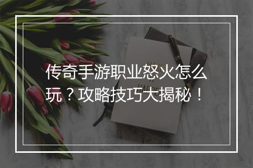 传奇手游职业怒火怎么玩？攻略技巧大揭秘！