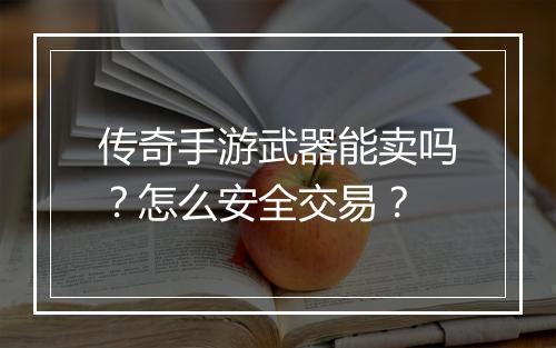 传奇手游武器能卖吗？怎么安全交易？