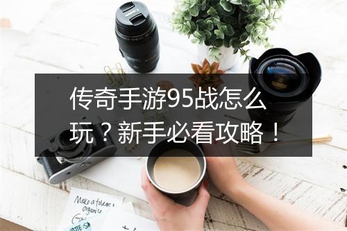 传奇手游95战怎么玩？新手必看攻略！