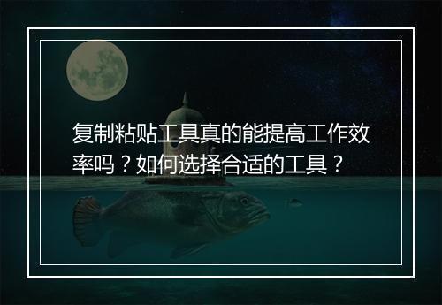 复制粘贴工具真的能提高工作效率吗？如何选择合适的工具？