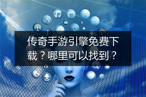 传奇手游引擎免费下载？哪里可以找到？