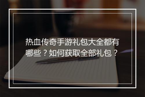 热血传奇手游礼包大全都有哪些？如何获取全部礼包？