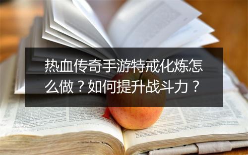热血传奇手游特戒化炼怎么做？如何提升战斗力？