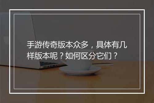 手游传奇版本众多，具体有几样版本呢？如何区分它们？