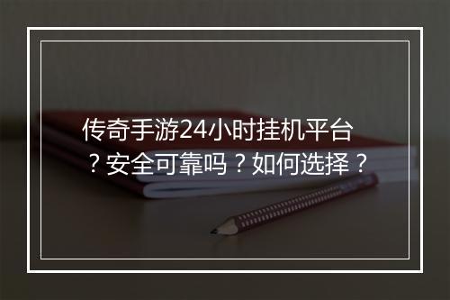 传奇手游24小时挂机平台？安全可靠吗？如何选择？