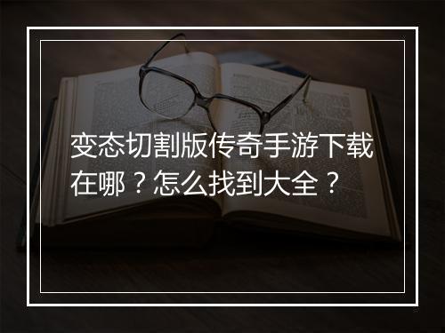 变态切割版传奇手游下载在哪？怎么找到大全？