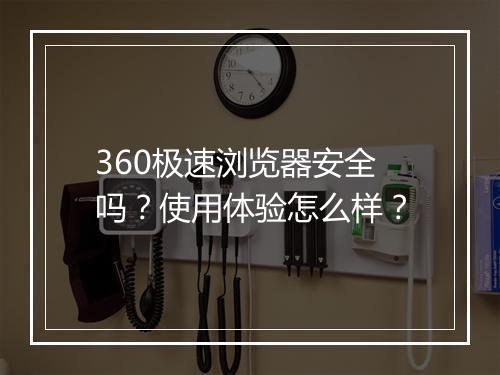 360极速浏览器安全吗？使用体验怎么样？