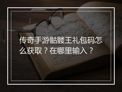 传奇手游骷髅王礼包码怎么获取？在哪里输入？