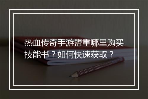 热血传奇手游盟重哪里购买技能书？如何快速获取？