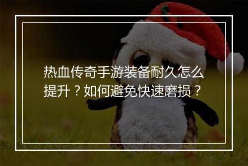 热血传奇手游装备耐久怎么提升？如何避免快速磨损？