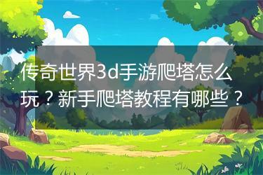传奇世界3d手游爬塔怎么玩？新手爬塔教程有哪些？