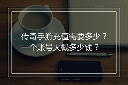 传奇手游充值需要多少？一个账号大概多少钱？