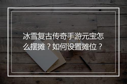 冰雪复古传奇手游元宝怎么摆摊？如何设置摊位？