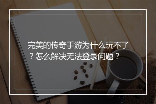 完美的传奇手游为什么玩不了？怎么解决无法登录问题？