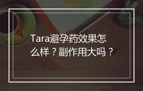 Tara避孕药效果怎么样？副作用大吗？