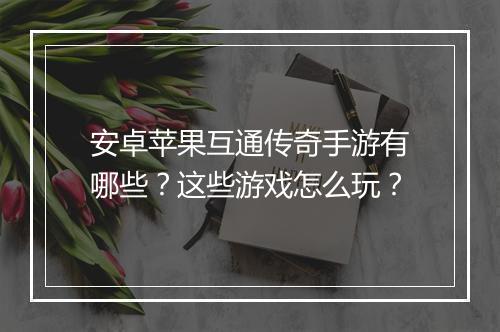 安卓苹果互通传奇手游有哪些？这些游戏怎么玩？