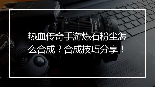热血传奇手游炼石粉尘怎么合成？合成技巧分享！