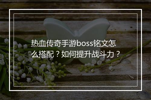 热血传奇手游boss铭文怎么搭配？如何提升战斗力？