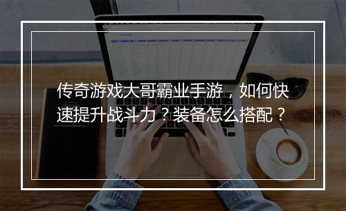 传奇游戏大哥霸业手游，如何快速提升战斗力？装备怎么搭配？