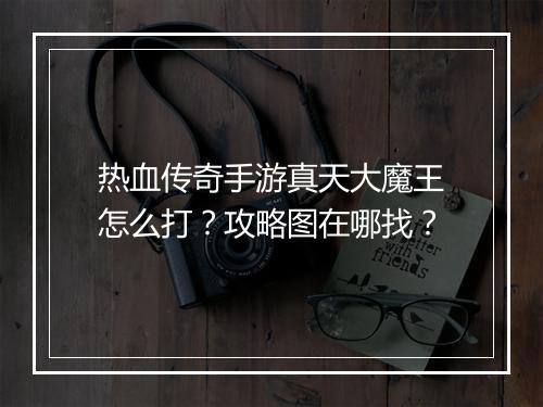 热血传奇手游真天大魔王怎么打？攻略图在哪找？