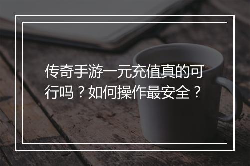 传奇手游一元充值真的可行吗？如何操作最安全？
