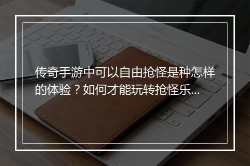 传奇手游中可以自由抢怪是种怎样的体验？如何才能玩转抢怪乐趣？
