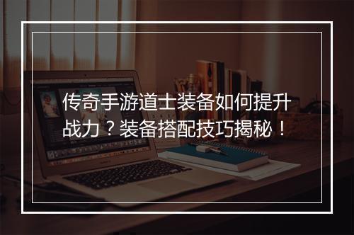 传奇手游道士装备如何提升战力？装备搭配技巧揭秘！