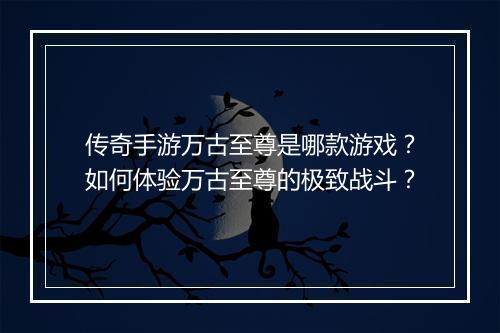 传奇手游万古至尊是哪款游戏？如何体验万古至尊的极致战斗？