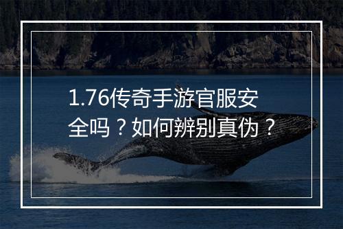 1.76传奇手游官服安全吗？如何辨别真伪？