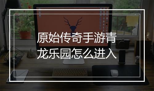 原始传奇手游青龙乐园怎么进入