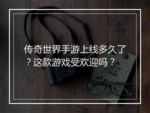 传奇世界手游上线多久了？这款游戏受欢迎吗？