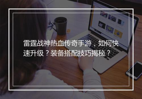 雷霆战神热血传奇手游，如何快速升级？装备搭配技巧揭秘？