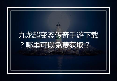 九龙超变态传奇手游下载？哪里可以免费获取？